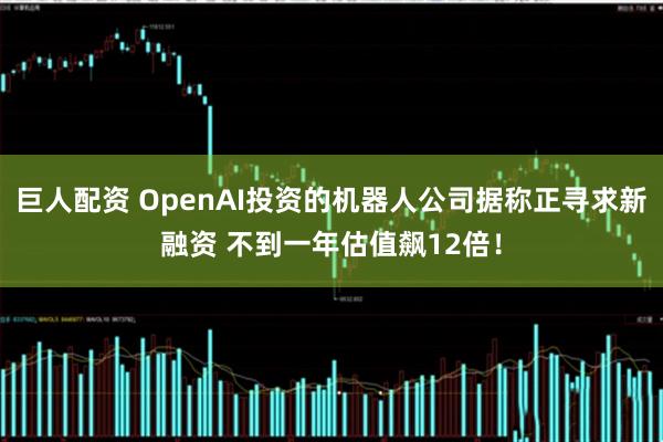 巨人配资 OpenAI投资的机器人公司据称正寻求新融资 不到一年估值飙12倍！