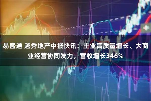 易盛通 越秀地产中报快讯：主业高质量增长、大商业经营协同发力，营收增长346%