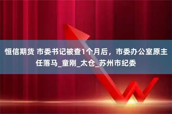 恒信期货 市委书记被查1个月后，市委办公室原主任落马_童刚_太仓_苏州市纪委