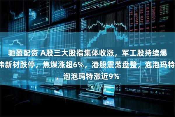 驰盈配资 A股三大股指集体收涨，军工股持续爆发，上纬新材跌停，焦煤涨超6%，港股震荡盘整，泡泡玛特涨近9%