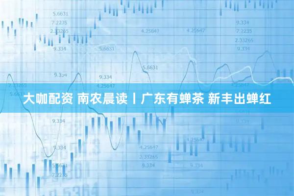 大咖配资 南农晨读丨广东有蝉茶 新丰出蝉红