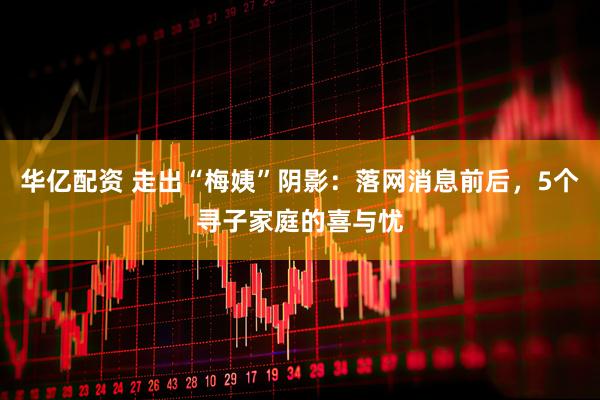 华亿配资 走出“梅姨”阴影:落网消息前后,5个寻子家庭的喜与忧