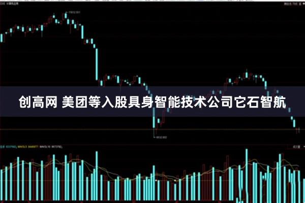创高网 美团等入股具身智能技术公司它石智航