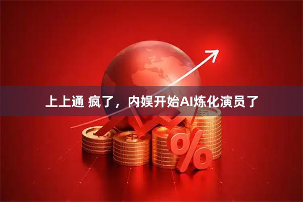 上上通 疯了，内娱开始AI炼化演员了
