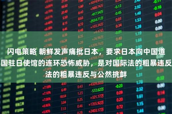 闪电策略 朝鲜发声痛批日本，要求日本向中国道歉：针对中国驻日使馆的连环恐怖威胁，是对国际法的粗暴违反与公然挑衅