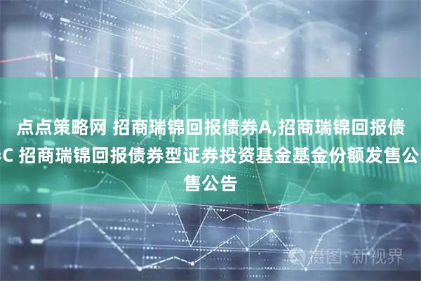 点点策略网 招商瑞锦回报债券A,招商瑞锦回报债券C 招商瑞锦回报债券型证券投资基金基金份额发售公告