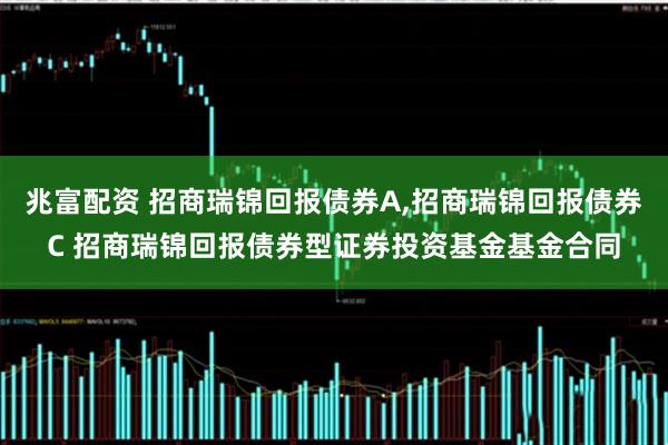 兆富配资 招商瑞锦回报债券A,招商瑞锦回报债券C 招商瑞锦回报债券型证券投资基金基金合同