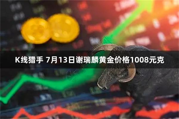K线猎手 7月13日谢瑞麟黄金价格1008元克