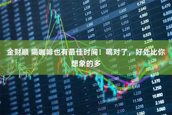金财顺 喝咖啡也有最佳时间！喝对了，好处比你想象的多