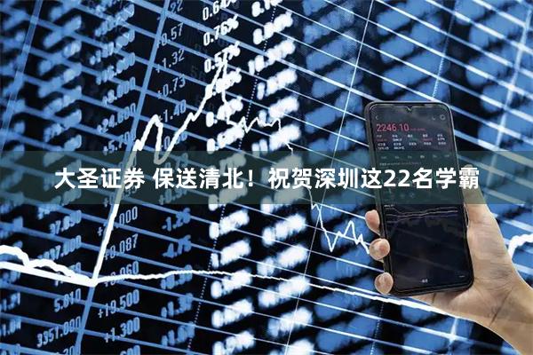 大圣证券 保送清北！祝贺深圳这22名学霸