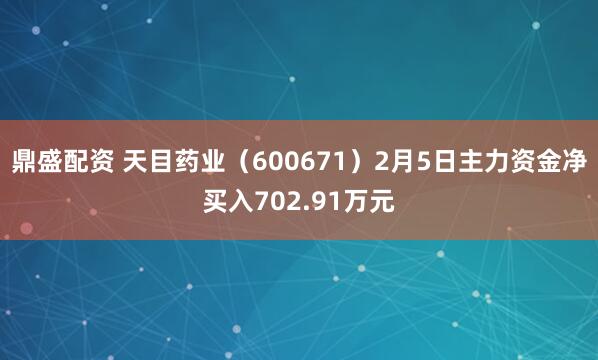 鼎盛配资 天目药业（600671）2月5日主力资金净买入702.91万元