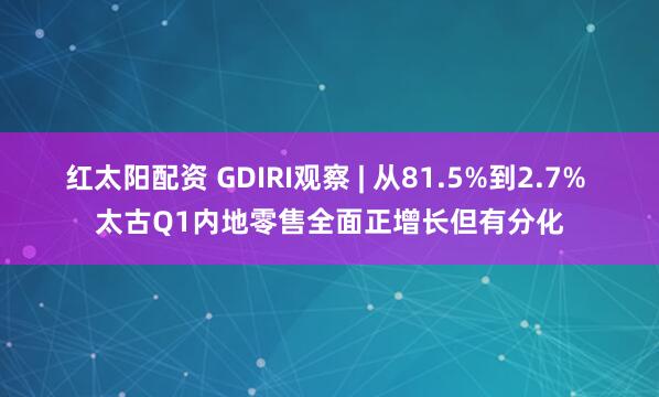 红太阳配资 GDIRI观察 | 从81.5%到2.7% 太古Q1内地零售全面正增长但有分化