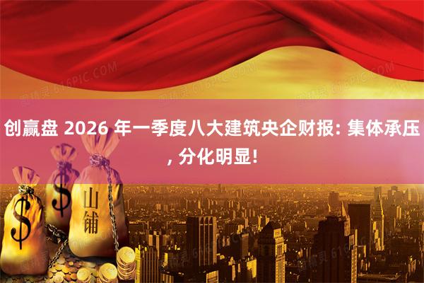 创赢盘 2026 年一季度八大建筑央企财报: 集体承压, 分化明显!