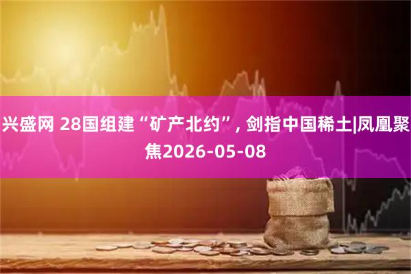 兴盛网 28国组建“矿产北约”, 剑指中国稀土|凤凰聚焦2026-05-08