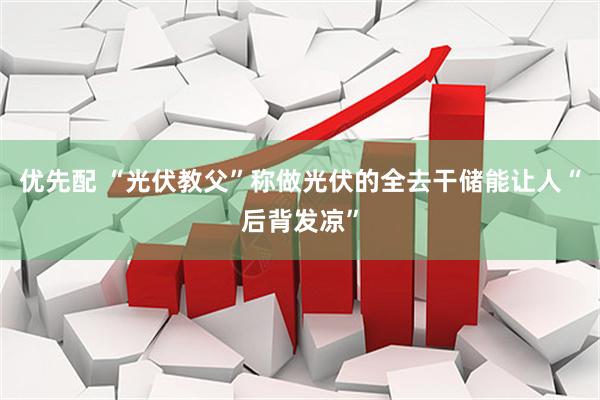 优先配 “光伏教父”称做光伏的全去干储能让人“后背发凉”