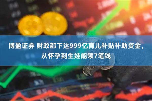 博盈证券 财政部下达999亿育儿补贴补助资金，从怀孕到生娃能领7笔钱