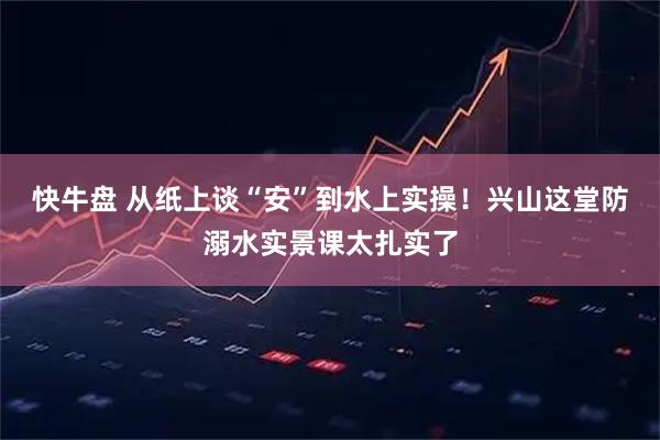 快牛盘 从纸上谈“安”到水上实操!兴山这堂防溺水实景课太扎实了