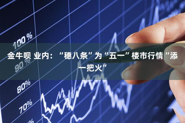 金牛呗 业内：“穗八条”为“五一”楼市行情“添一把火”