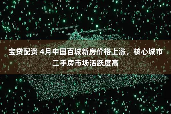 宝贷配资 4月中国百城新房价格上涨，核心城市二手房市场活跃度高
