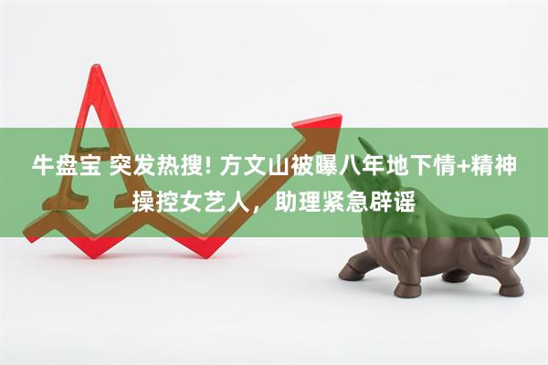 牛盘宝 突发热搜! 方文山被曝八年地下情+精神操控女艺人，助理紧急辟谣