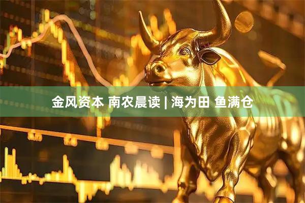 金风资本 南农晨读 | 海为田 鱼满仓
