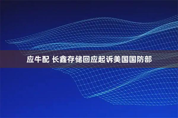 应牛配 长鑫存储回应起诉美国国防部