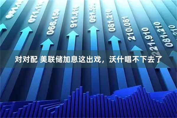 对对配 美联储加息这出戏，沃什唱不下去了